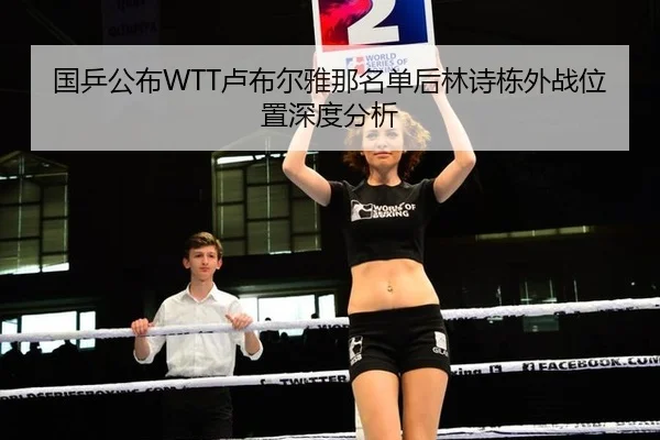 国乒公布WTT卢布尔雅那名单后林诗栋外战位置深度分析