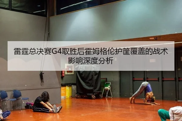雷霆总决赛G4取胜后霍姆格伦护筐覆盖的战术影响深度分析